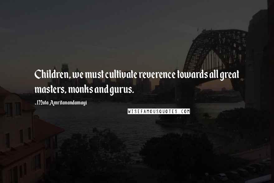 Mata Amritanandamayi Quotes: Children, we must cultivate reverence towards all great masters, monks and gurus.