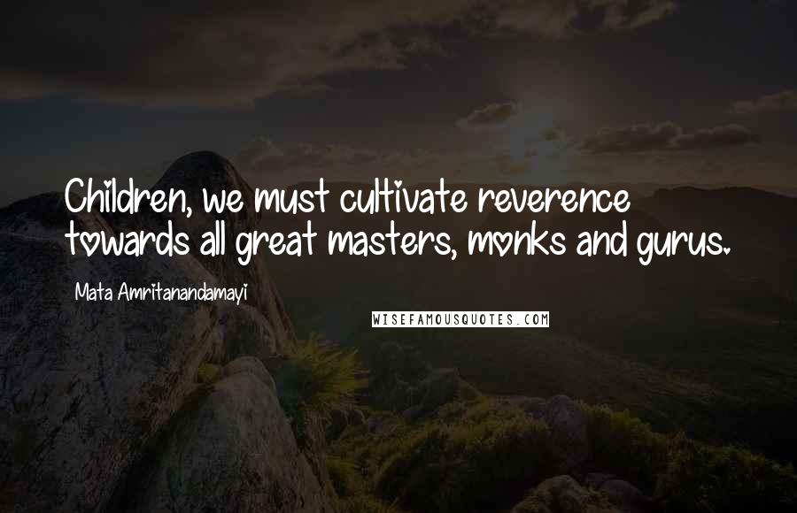 Mata Amritanandamayi Quotes: Children, we must cultivate reverence towards all great masters, monks and gurus.