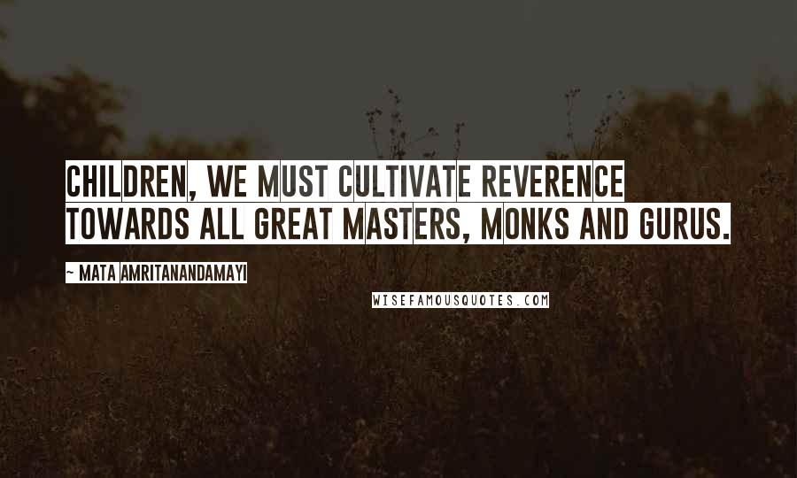 Mata Amritanandamayi Quotes: Children, we must cultivate reverence towards all great masters, monks and gurus.