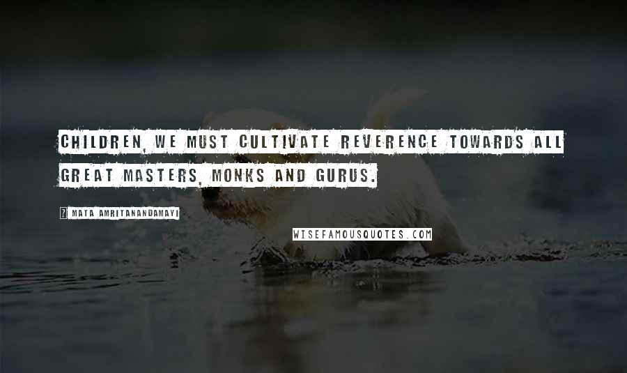 Mata Amritanandamayi Quotes: Children, we must cultivate reverence towards all great masters, monks and gurus.