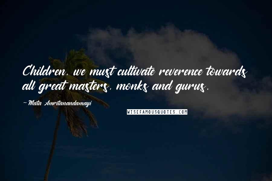 Mata Amritanandamayi Quotes: Children, we must cultivate reverence towards all great masters, monks and gurus.