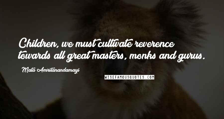 Mata Amritanandamayi Quotes: Children, we must cultivate reverence towards all great masters, monks and gurus.