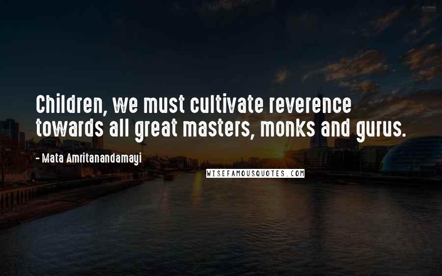 Mata Amritanandamayi Quotes: Children, we must cultivate reverence towards all great masters, monks and gurus.