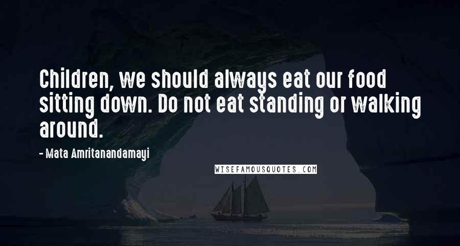 Mata Amritanandamayi Quotes: Children, we should always eat our food sitting down. Do not eat standing or walking around.