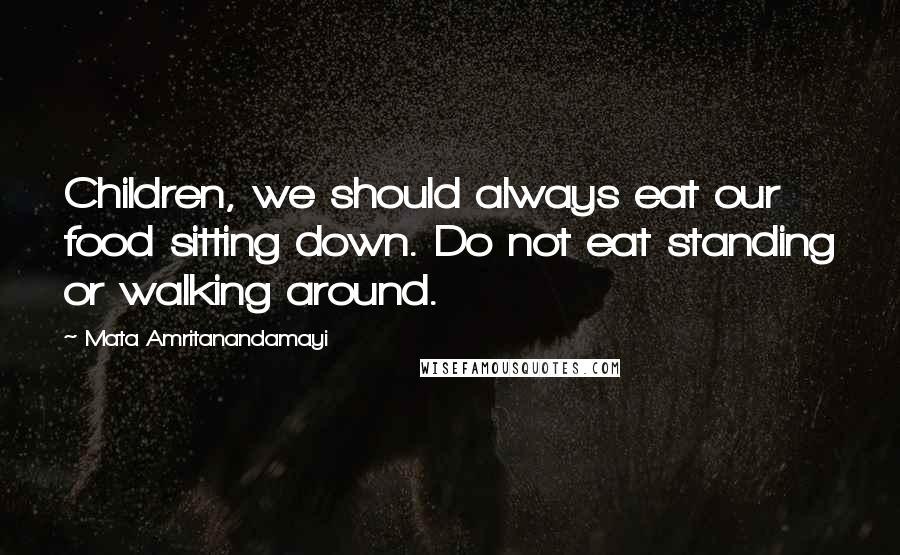 Mata Amritanandamayi Quotes: Children, we should always eat our food sitting down. Do not eat standing or walking around.