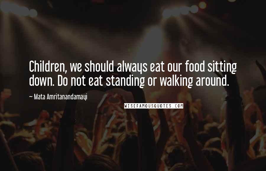 Mata Amritanandamayi Quotes: Children, we should always eat our food sitting down. Do not eat standing or walking around.