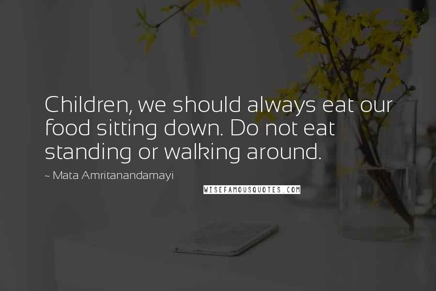 Mata Amritanandamayi Quotes: Children, we should always eat our food sitting down. Do not eat standing or walking around.