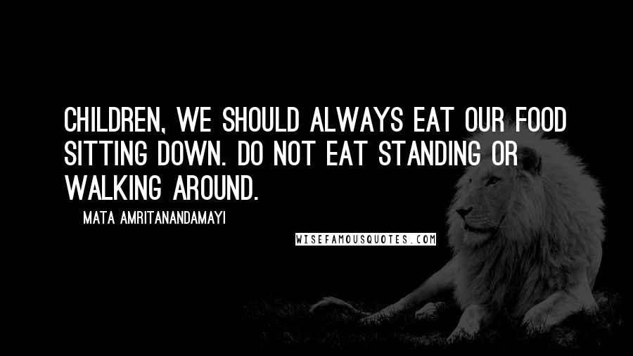 Mata Amritanandamayi Quotes: Children, we should always eat our food sitting down. Do not eat standing or walking around.