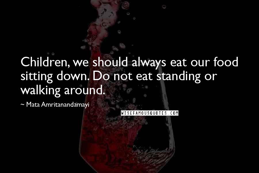 Mata Amritanandamayi Quotes: Children, we should always eat our food sitting down. Do not eat standing or walking around.