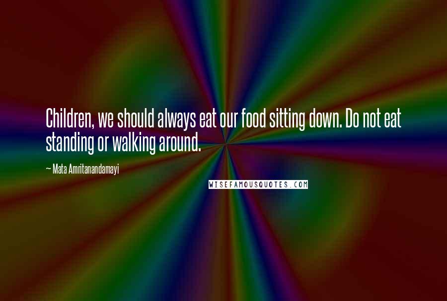 Mata Amritanandamayi Quotes: Children, we should always eat our food sitting down. Do not eat standing or walking around.