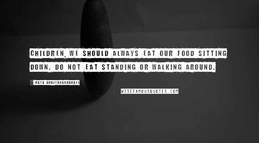 Mata Amritanandamayi Quotes: Children, we should always eat our food sitting down. Do not eat standing or walking around.