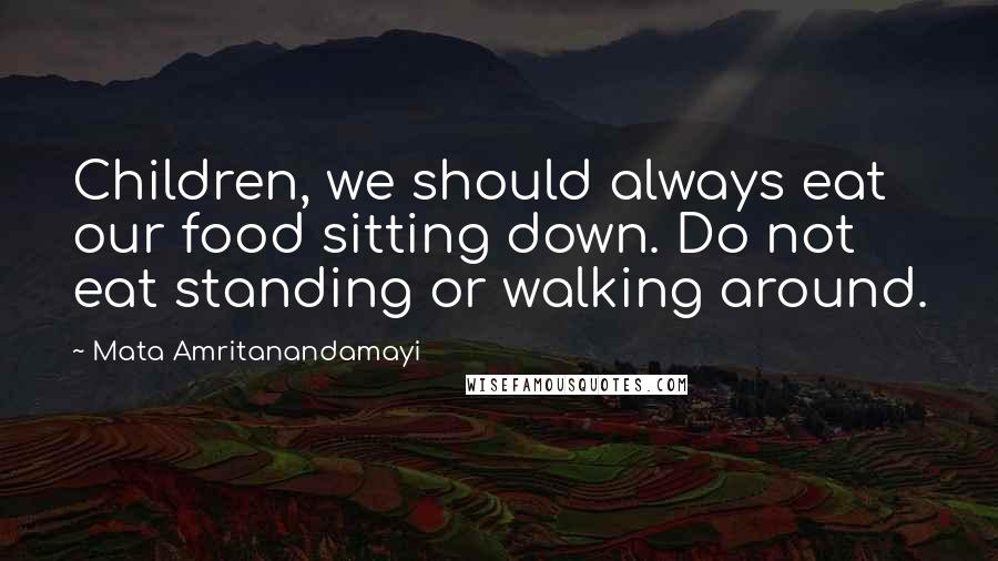 Mata Amritanandamayi Quotes: Children, we should always eat our food sitting down. Do not eat standing or walking around.