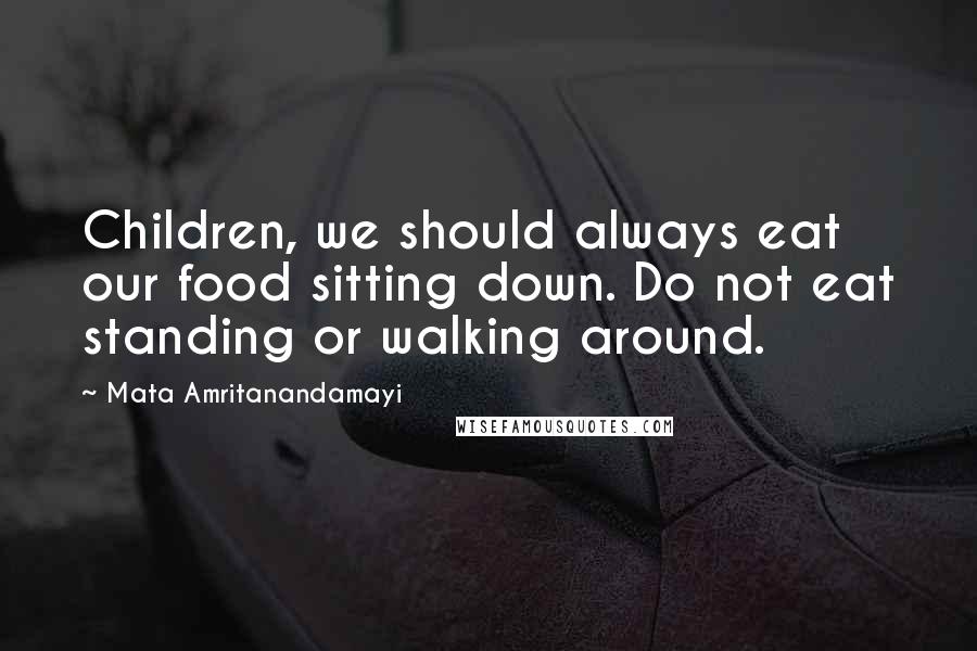 Mata Amritanandamayi Quotes: Children, we should always eat our food sitting down. Do not eat standing or walking around.