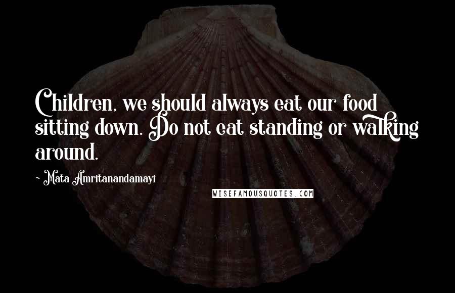 Mata Amritanandamayi Quotes: Children, we should always eat our food sitting down. Do not eat standing or walking around.