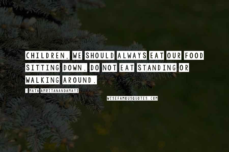 Mata Amritanandamayi Quotes: Children, we should always eat our food sitting down. Do not eat standing or walking around.