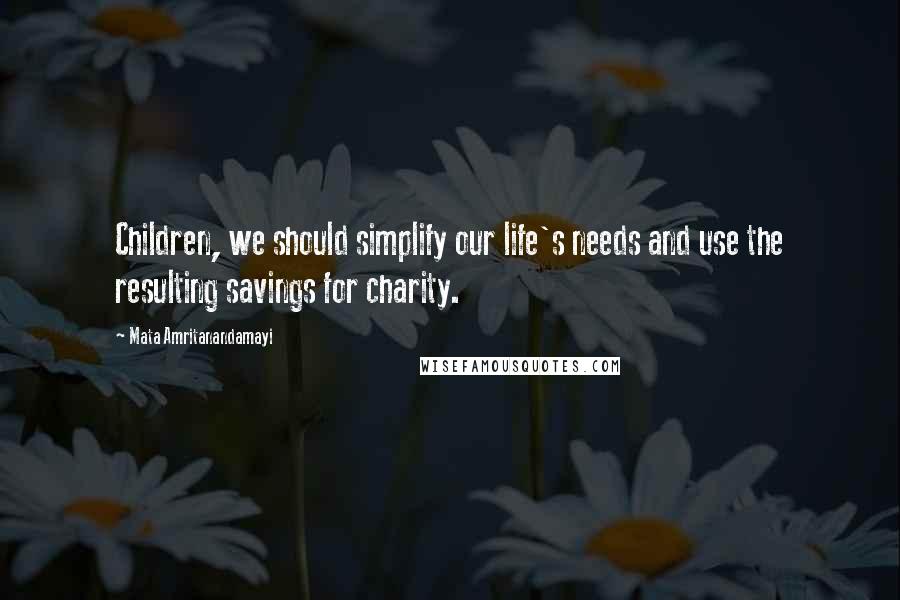 Mata Amritanandamayi Quotes: Children, we should simplify our life's needs and use the resulting savings for charity.