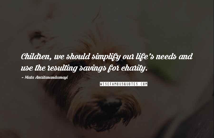 Mata Amritanandamayi Quotes: Children, we should simplify our life's needs and use the resulting savings for charity.