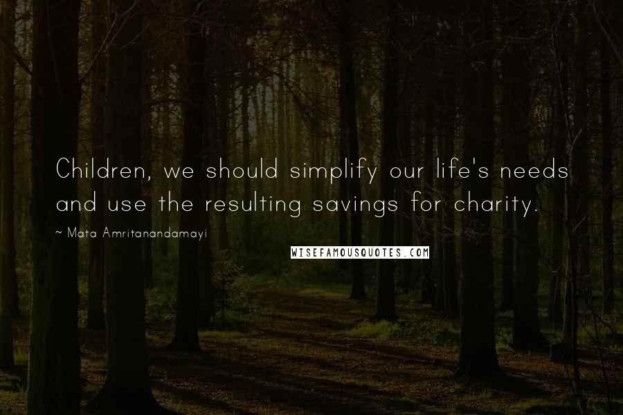 Mata Amritanandamayi Quotes: Children, we should simplify our life's needs and use the resulting savings for charity.
