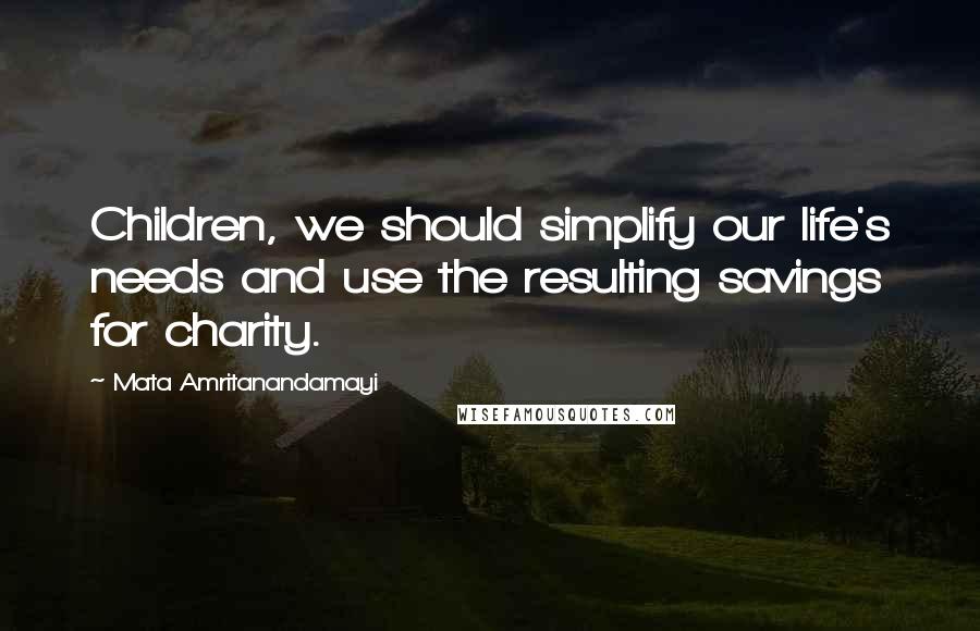 Mata Amritanandamayi Quotes: Children, we should simplify our life's needs and use the resulting savings for charity.