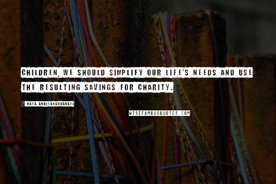 Mata Amritanandamayi Quotes: Children, we should simplify our life's needs and use the resulting savings for charity.