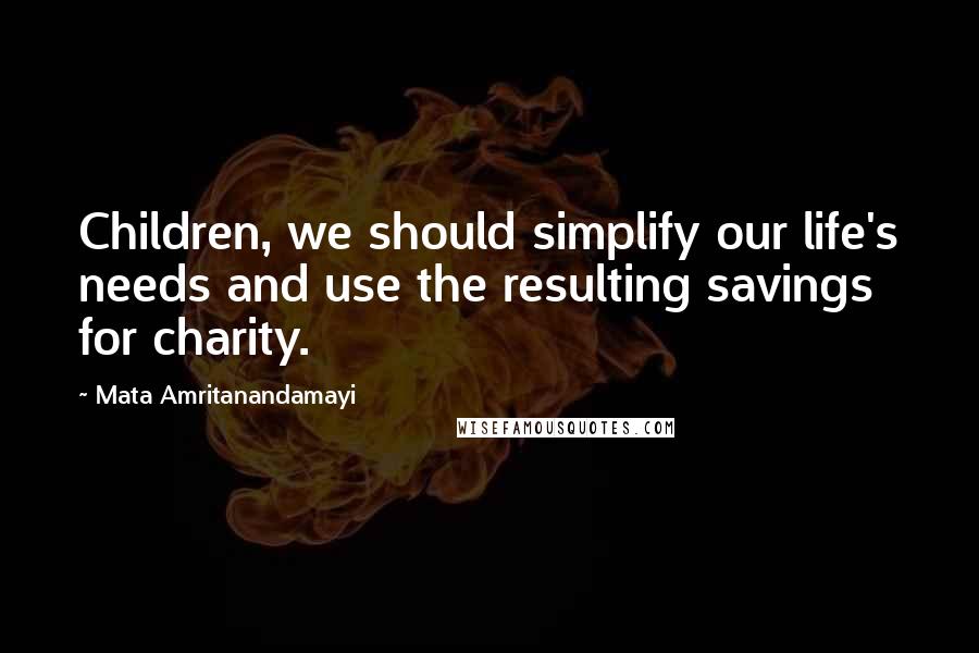 Mata Amritanandamayi Quotes: Children, we should simplify our life's needs and use the resulting savings for charity.