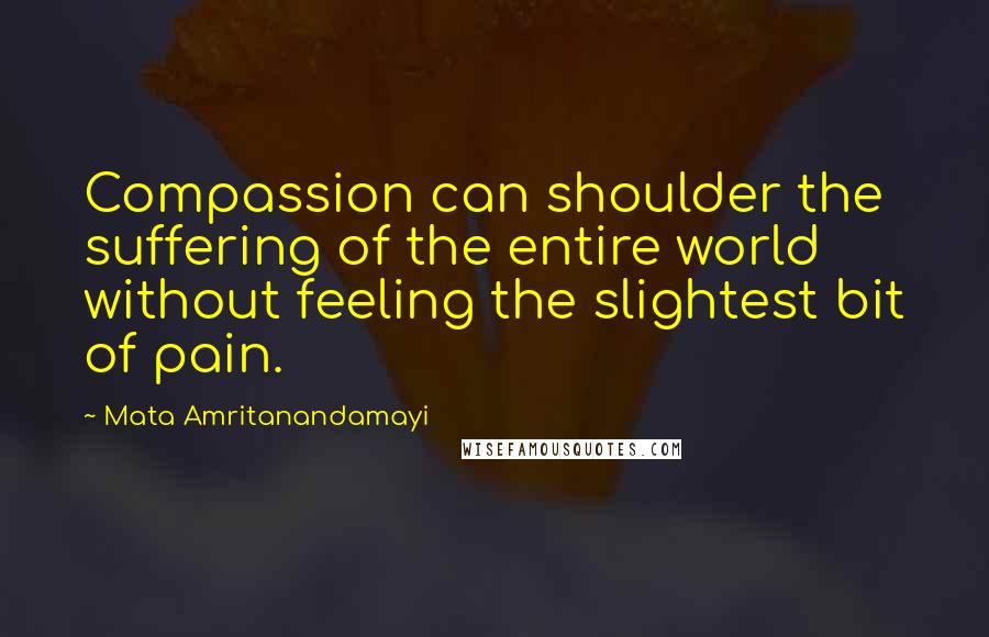 Mata Amritanandamayi Quotes: Compassion can shoulder the suffering of the entire world without feeling the slightest bit of pain.