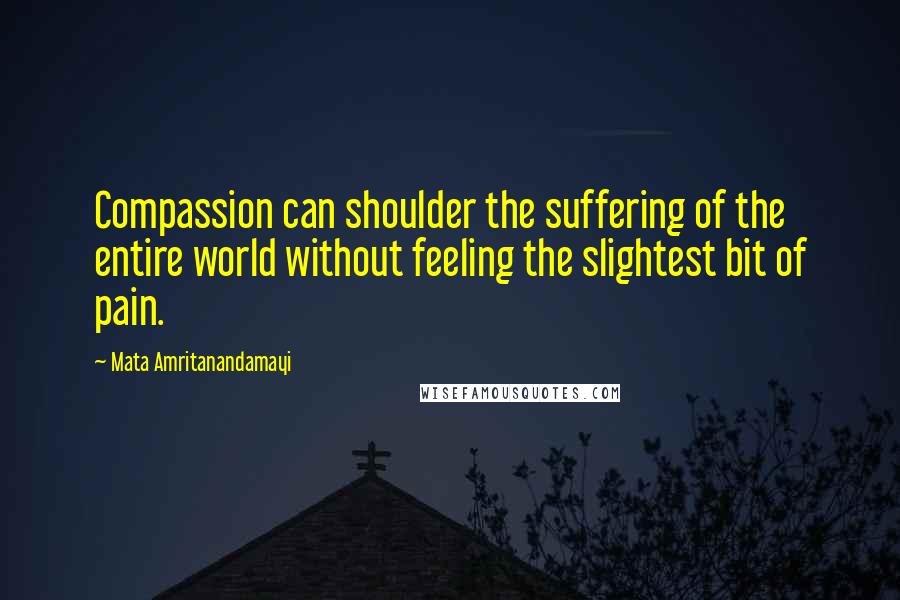 Mata Amritanandamayi Quotes: Compassion can shoulder the suffering of the entire world without feeling the slightest bit of pain.