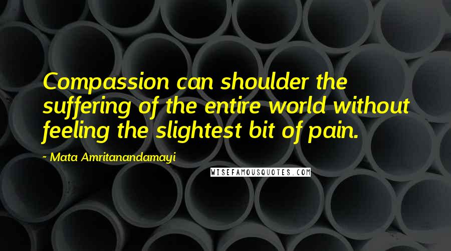 Mata Amritanandamayi Quotes: Compassion can shoulder the suffering of the entire world without feeling the slightest bit of pain.