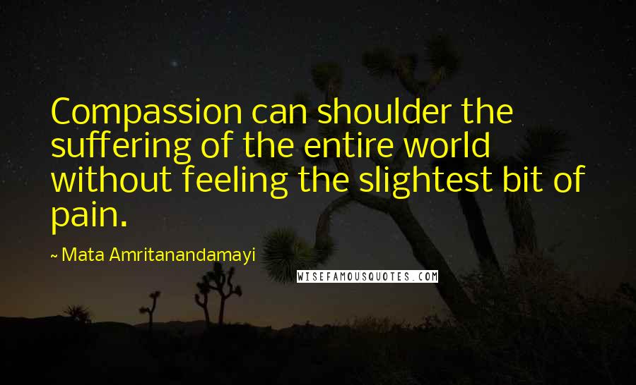 Mata Amritanandamayi Quotes: Compassion can shoulder the suffering of the entire world without feeling the slightest bit of pain.