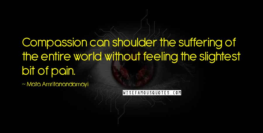 Mata Amritanandamayi Quotes: Compassion can shoulder the suffering of the entire world without feeling the slightest bit of pain.