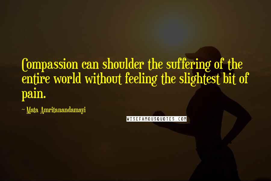 Mata Amritanandamayi Quotes: Compassion can shoulder the suffering of the entire world without feeling the slightest bit of pain.