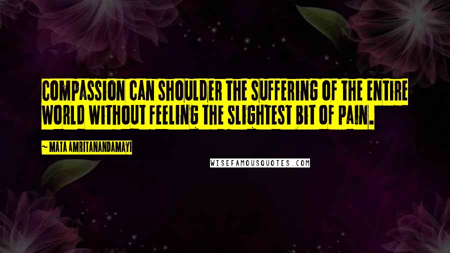 Mata Amritanandamayi Quotes: Compassion can shoulder the suffering of the entire world without feeling the slightest bit of pain.