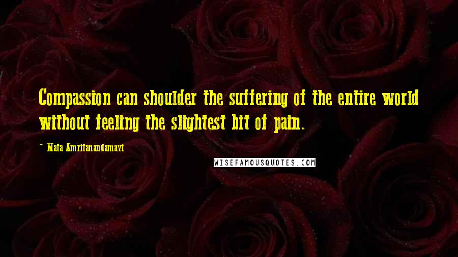 Mata Amritanandamayi Quotes: Compassion can shoulder the suffering of the entire world without feeling the slightest bit of pain.