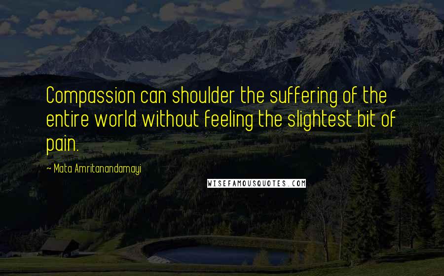 Mata Amritanandamayi Quotes: Compassion can shoulder the suffering of the entire world without feeling the slightest bit of pain.