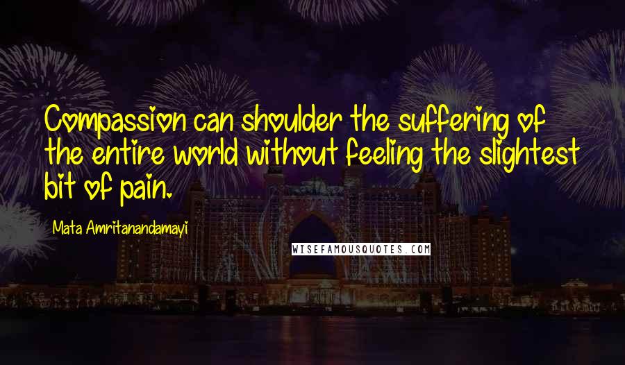 Mata Amritanandamayi Quotes: Compassion can shoulder the suffering of the entire world without feeling the slightest bit of pain.