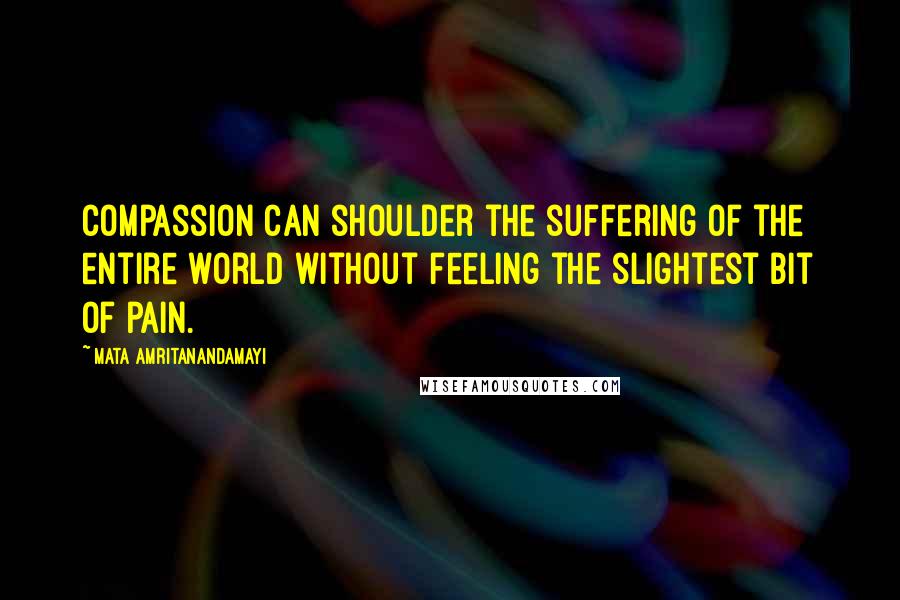 Mata Amritanandamayi Quotes: Compassion can shoulder the suffering of the entire world without feeling the slightest bit of pain.