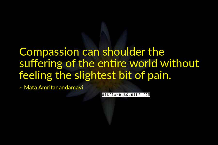 Mata Amritanandamayi Quotes: Compassion can shoulder the suffering of the entire world without feeling the slightest bit of pain.