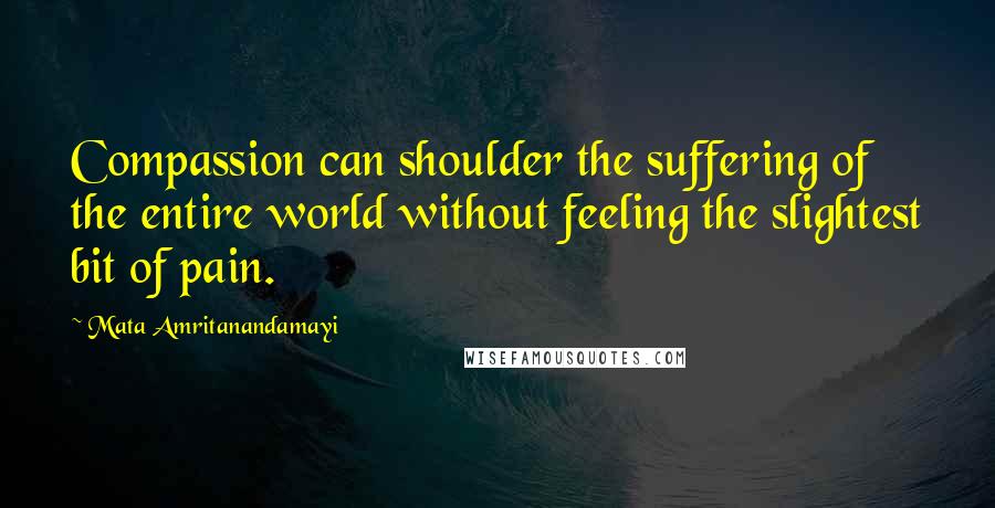 Mata Amritanandamayi Quotes: Compassion can shoulder the suffering of the entire world without feeling the slightest bit of pain.
