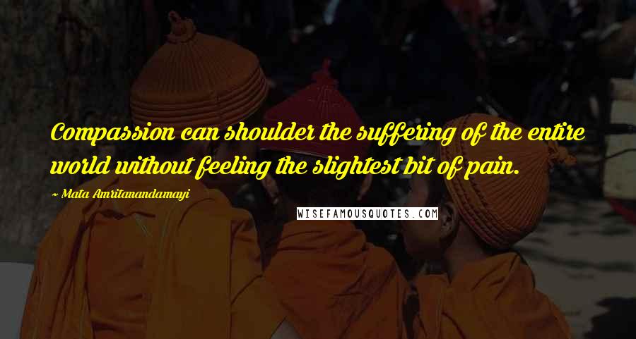 Mata Amritanandamayi Quotes: Compassion can shoulder the suffering of the entire world without feeling the slightest bit of pain.