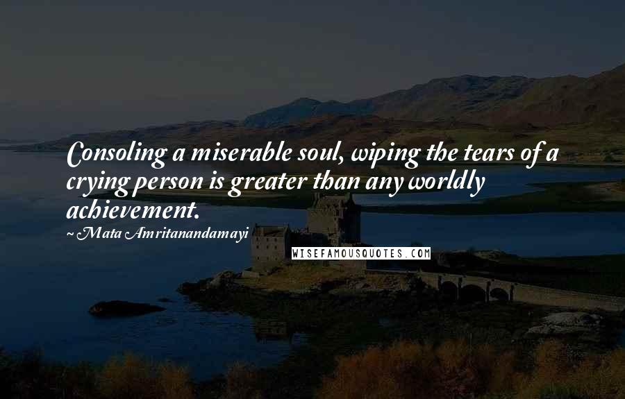 Mata Amritanandamayi Quotes: Consoling a miserable soul, wiping the tears of a crying person is greater than any worldly achievement.