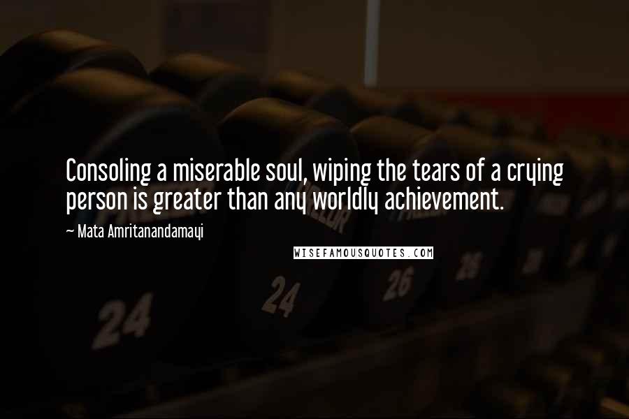 Mata Amritanandamayi Quotes: Consoling a miserable soul, wiping the tears of a crying person is greater than any worldly achievement.