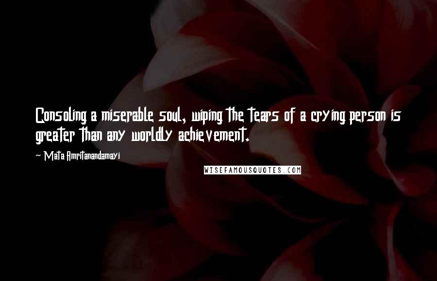 Mata Amritanandamayi Quotes: Consoling a miserable soul, wiping the tears of a crying person is greater than any worldly achievement.