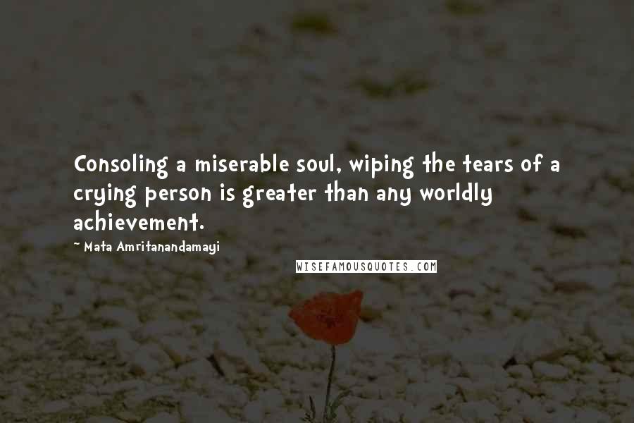 Mata Amritanandamayi Quotes: Consoling a miserable soul, wiping the tears of a crying person is greater than any worldly achievement.