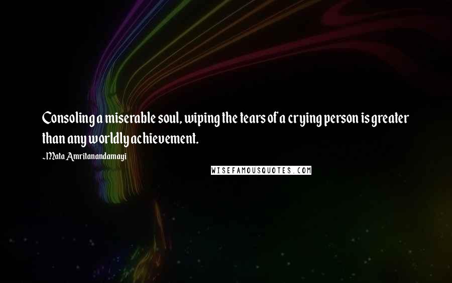Mata Amritanandamayi Quotes: Consoling a miserable soul, wiping the tears of a crying person is greater than any worldly achievement.