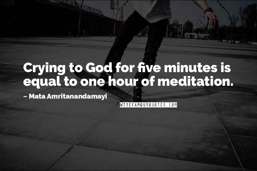 Mata Amritanandamayi Quotes: Crying to God for five minutes is equal to one hour of meditation.
