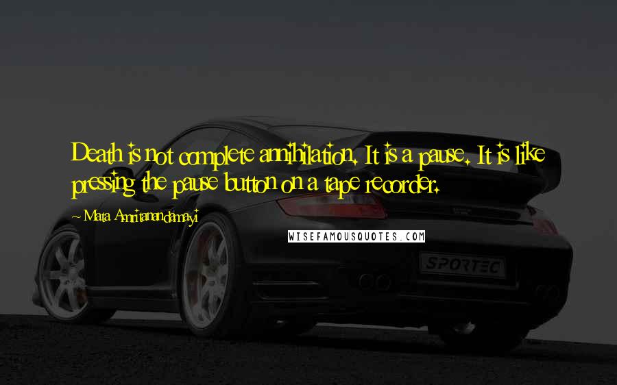 Mata Amritanandamayi Quotes: Death is not complete annihilation. It is a pause. It is like pressing the pause button on a tape recorder.
