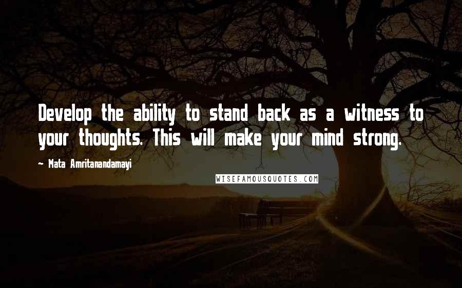 Mata Amritanandamayi Quotes: Develop the ability to stand back as a witness to your thoughts. This will make your mind strong.