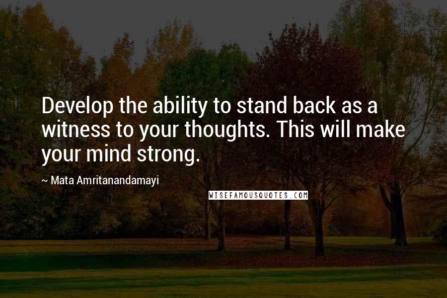 Mata Amritanandamayi Quotes: Develop the ability to stand back as a witness to your thoughts. This will make your mind strong.