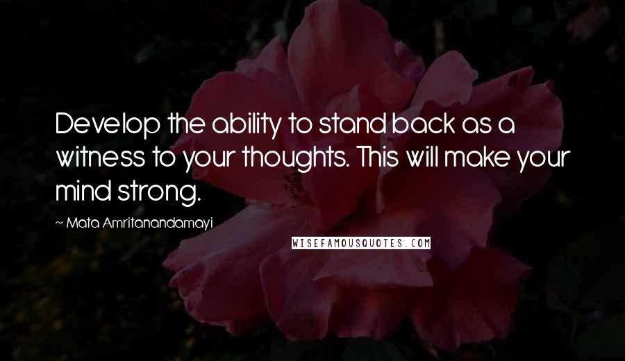 Mata Amritanandamayi Quotes: Develop the ability to stand back as a witness to your thoughts. This will make your mind strong.