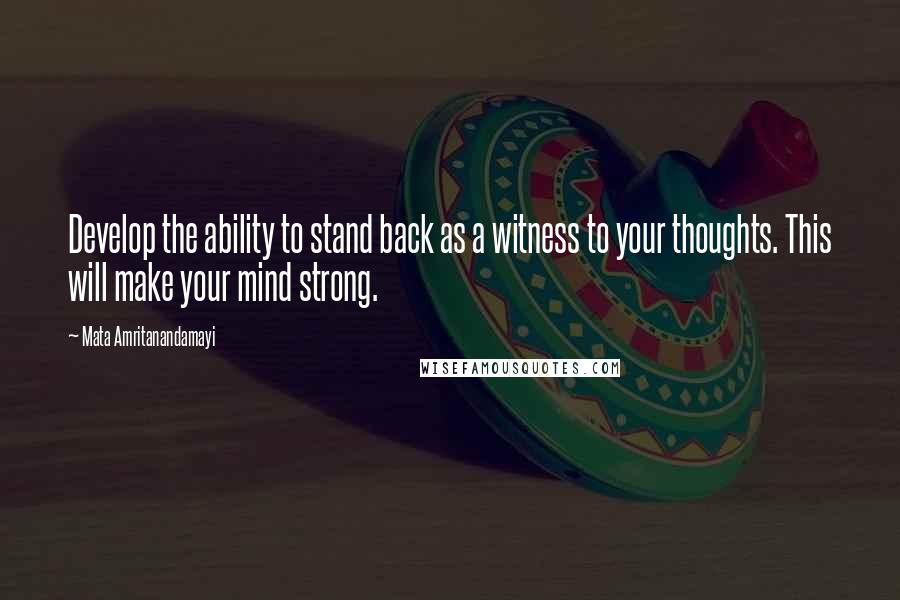 Mata Amritanandamayi Quotes: Develop the ability to stand back as a witness to your thoughts. This will make your mind strong.